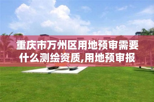 重庆市万州区用地预审需要什么测绘资质,用地预审报告编制资质规定。