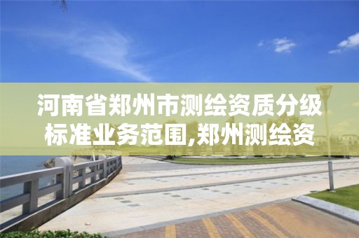 河南省郑州市测绘资质分级标准业务范围,郑州测绘资质代办。