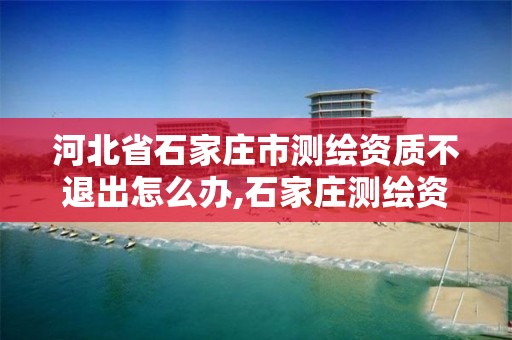 河北省石家庄市测绘资质不退出怎么办,石家庄测绘资质代办。