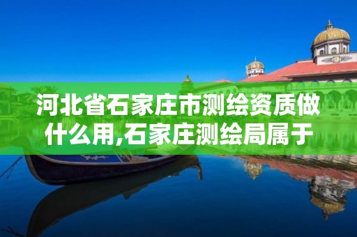 河北省石家庄市测绘资质做什么用,石家庄测绘局属于哪个区