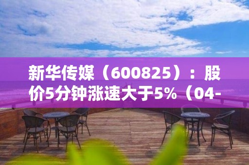 新华传媒（600825）：股价5分钟涨速大于5%（04-26）