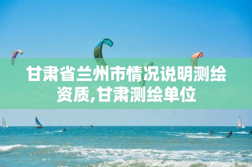 甘肃省兰州市情况说明测绘资质,甘肃测绘单位