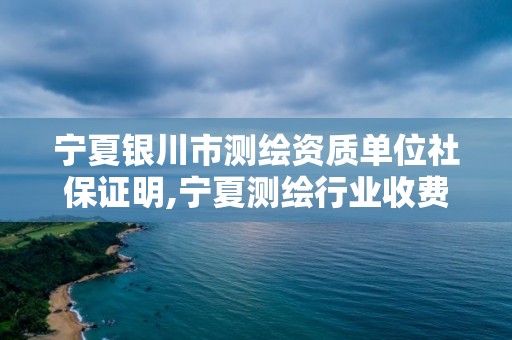 宁夏银川市测绘资质单位社保证明,宁夏测绘行业收费标准