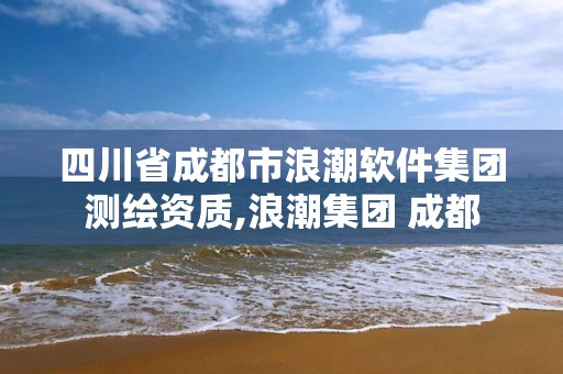 四川省成都市浪潮软件集团测绘资质,浪潮集团 成都