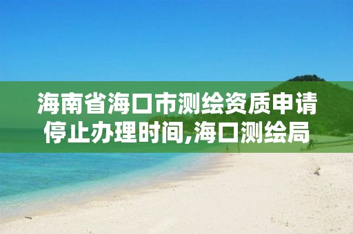 海南省海口市测绘资质申请停止办理时间,海口测绘局招聘