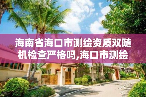 海南省海口市测绘资质双随机检查严格吗,海口市测绘公司