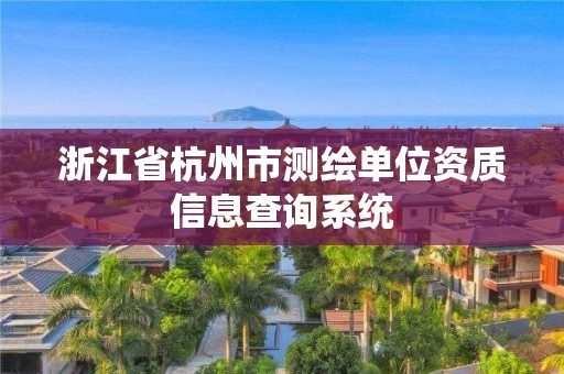 浙江省杭州市测绘单位资质信息查询系统