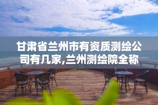 甘肃省兰州市有资质测绘公司有几家,兰州测绘院全称。