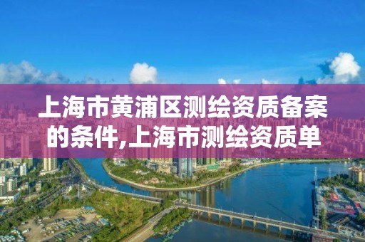 上海市黄浦区测绘资质备案的条件,上海市测绘资质单位名单