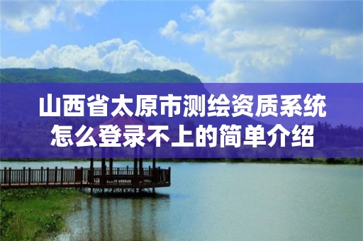 山西省太原市测绘资质系统怎么登录不上的简单介绍