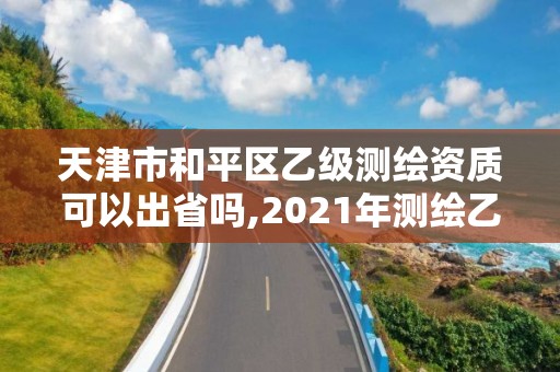 天津市和平区乙级测绘资质可以出省吗,2021年测绘乙级资质申报条件