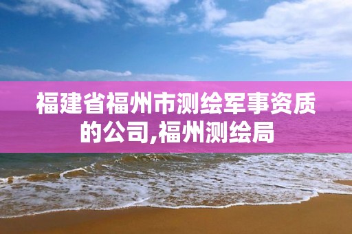 福建省福州市测绘军事资质的公司,福州测绘局