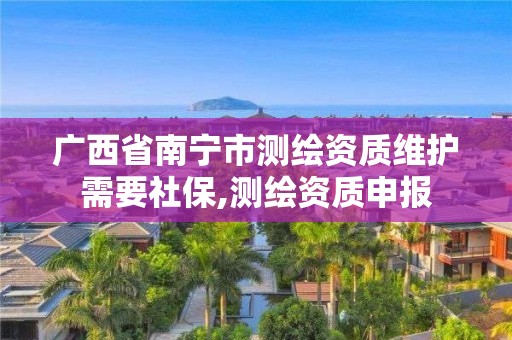 广西省南宁市测绘资质维护需要社保,测绘资质申报