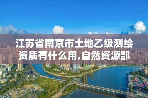 江苏省南京市土地乙级测绘资质有什么用,自然资源部关于延长乙级测绘资质证书有效期的公告。