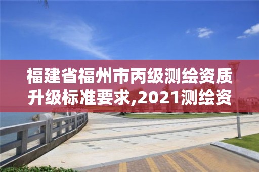 福建省福州市丙级测绘资质升级标准要求,2021测绘资质延期公告福建省