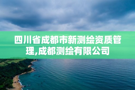 四川省成都市新测绘资质管理,成都测绘有限公司