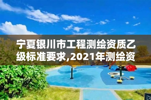 宁夏银川市工程测绘资质乙级标准要求,2021年测绘资质乙级人员要求