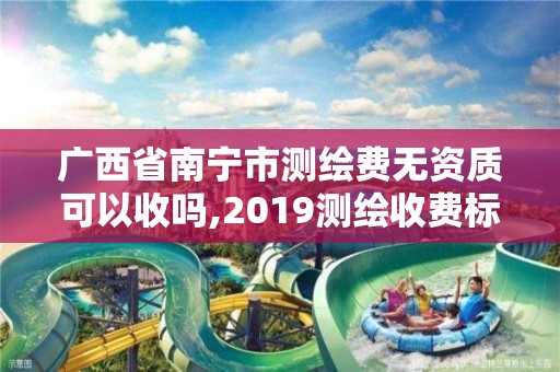 广西省南宁市测绘费无资质可以收吗,2019测绘收费标准文件。