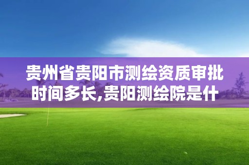 贵州省贵阳市测绘资质审批时间多长,贵阳测绘院是什么单位