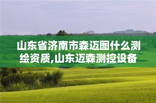 山东省济南市森迈图什么测绘资质,山东迈森测控设备有限公司。