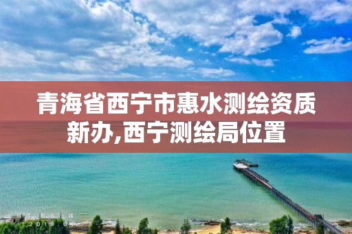 青海省西宁市惠水测绘资质新办,西宁测绘局位置