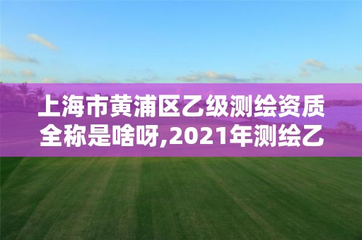 上海市黄浦区乙级测绘资质全称是啥呀,2021年测绘乙级资质申报制度。