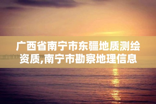 广西省南宁市东疆地质测绘资质,南宁市勘察地理信息测绘院