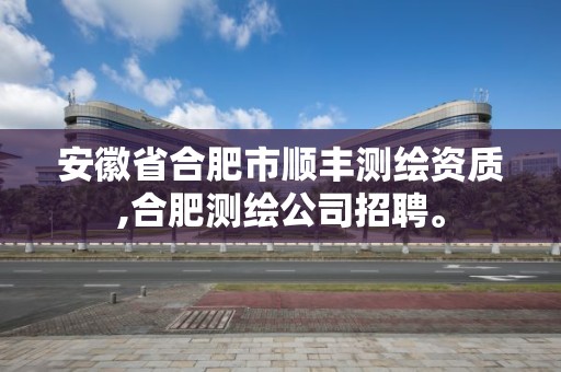 安徽省合肥市顺丰测绘资质,合肥测绘公司招聘。