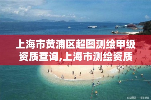 上海市黄浦区超图测绘甲级资质查询,上海市测绘资质单位名单