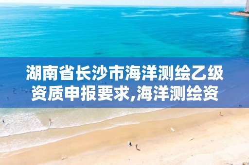 湖南省长沙市海洋测绘乙级资质申报要求,海洋测绘资质 内容