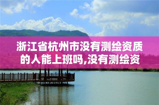 浙江省杭州市没有测绘资质的人能上班吗,没有测绘资质可以开测绘发票吗。