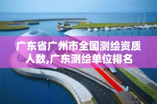 广东省广州市全国测绘资质人数,广东测绘单位排名