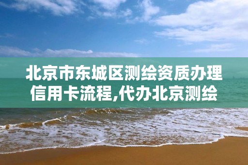 北京市东城区测绘资质办理信用卡流程,代办北京测绘资质