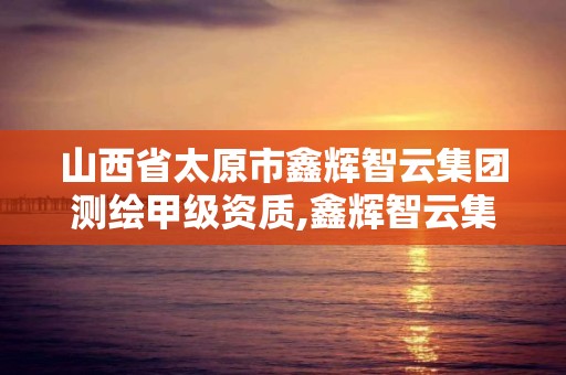 山西省太原市鑫辉智云集团测绘甲级资质,鑫辉智云集团有限公司。