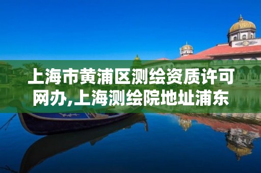 上海市黄浦区测绘资质许可网办,上海测绘院地址浦东