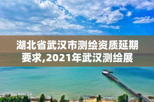 湖北省武汉市测绘资质延期要求,2021年武汉测绘展