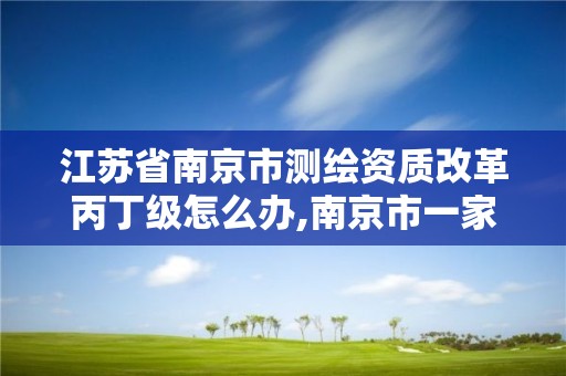 江苏省南京市测绘资质改革丙丁级怎么办,南京市一家测绘资质单位要使用。