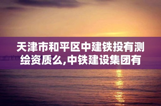 天津市和平区中建铁投有测绘资质么,中铁建设集团有限公司天津分公司招聘。