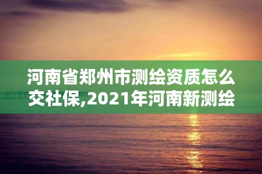 河南省郑州市测绘资质怎么交社保,2021年河南新测绘资质办理