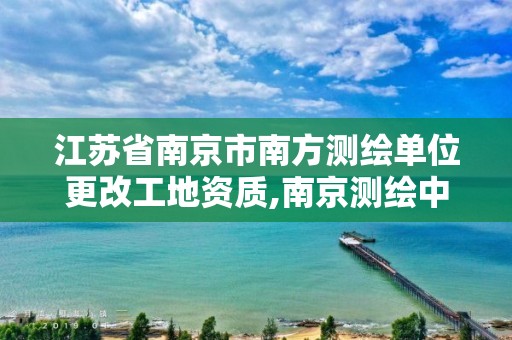 江苏省南京市南方测绘单位更改工地资质,南京测绘中标