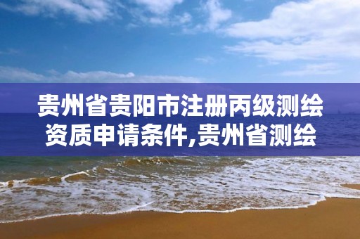 贵州省贵阳市注册丙级测绘资质申请条件,贵州省测绘资质管理条例