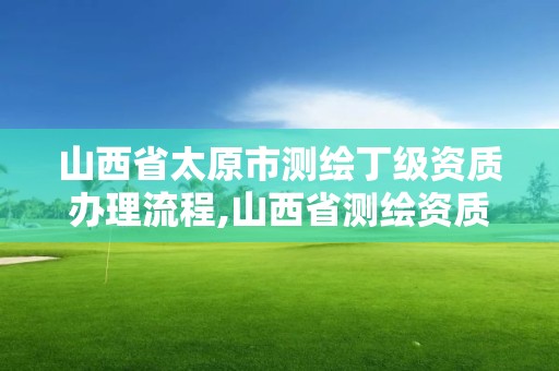 山西省太原市测绘丁级资质办理流程,山西省测绘资质申请