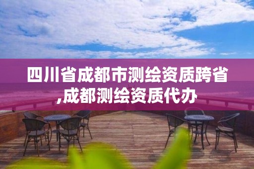 四川省成都市测绘资质跨省,成都测绘资质代办