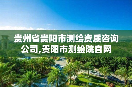 贵州省贵阳市测绘资质咨询公司,贵阳市测绘院官网