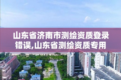 山东省济南市测绘资质登录错误,山东省测绘资质专用章图片