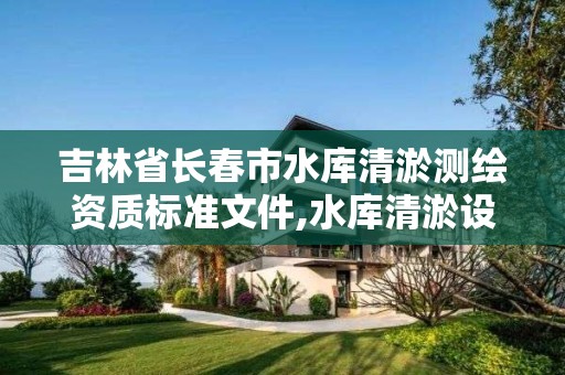 吉林省长春市水库清淤测绘资质标准文件,水库清淤设计报告。