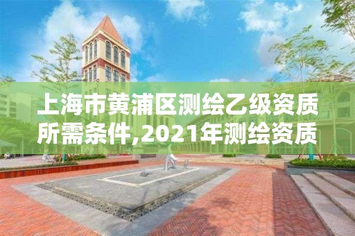 上海市黄浦区测绘乙级资质所需条件,2021年测绘资质乙级人员要求