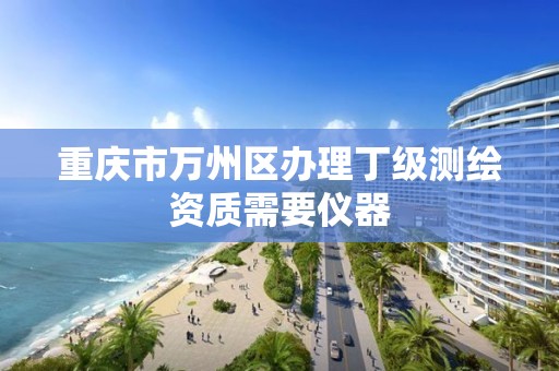 重庆市万州区办理丁级测绘资质需要仪器