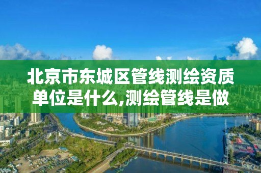 北京市东城区管线测绘资质单位是什么,测绘管线是做什么。