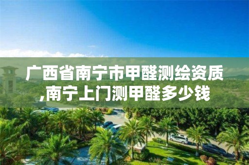 广西省南宁市甲醛测绘资质,南宁上门测甲醛多少钱